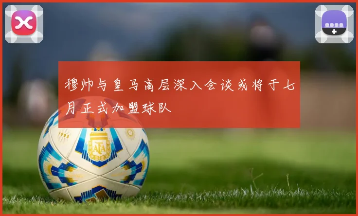 穆帅与皇马高层深入会谈或将于七月正式加盟球队