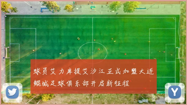 球员艾力库提艾沙江正式加盟大连鲲城足球俱乐部开启新征程