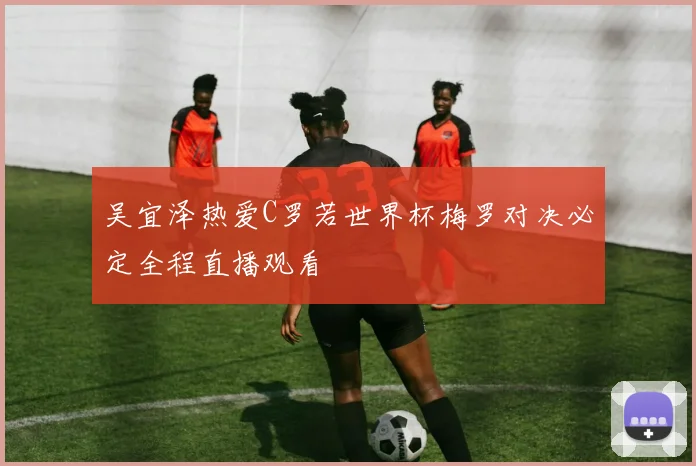 吴宜泽热爱C罗若世界杯梅罗对决必定全程直播观看
