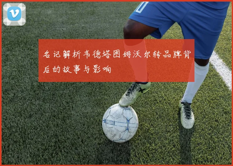 名记解析韦德塔图姆沃尔转品牌背后的故事与影响