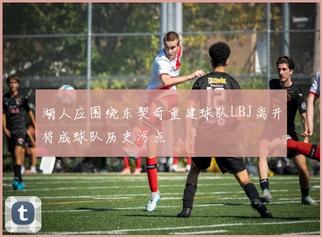 湖人应围绕东契奇重建球队LBJ离开将成球队历史污点