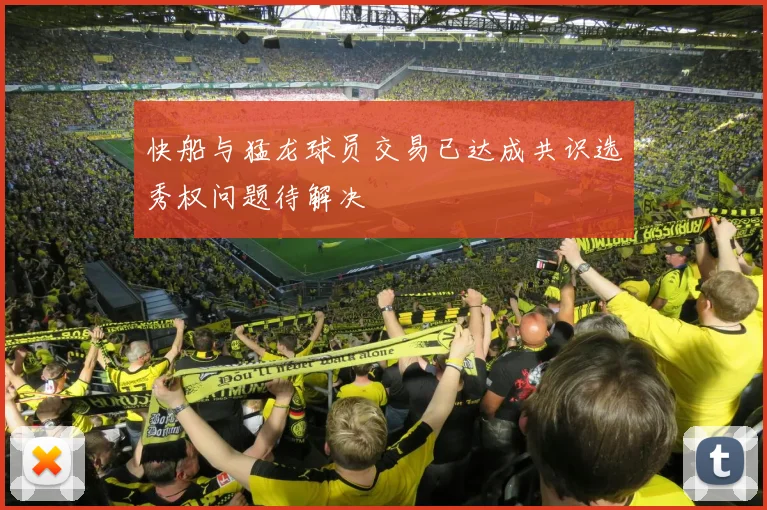快船与猛龙球员交易已达成共识选秀权问题待解决