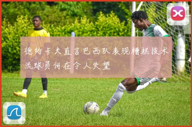 德约卡夫直言巴西队表现糟糕技术流球员何在令人失望