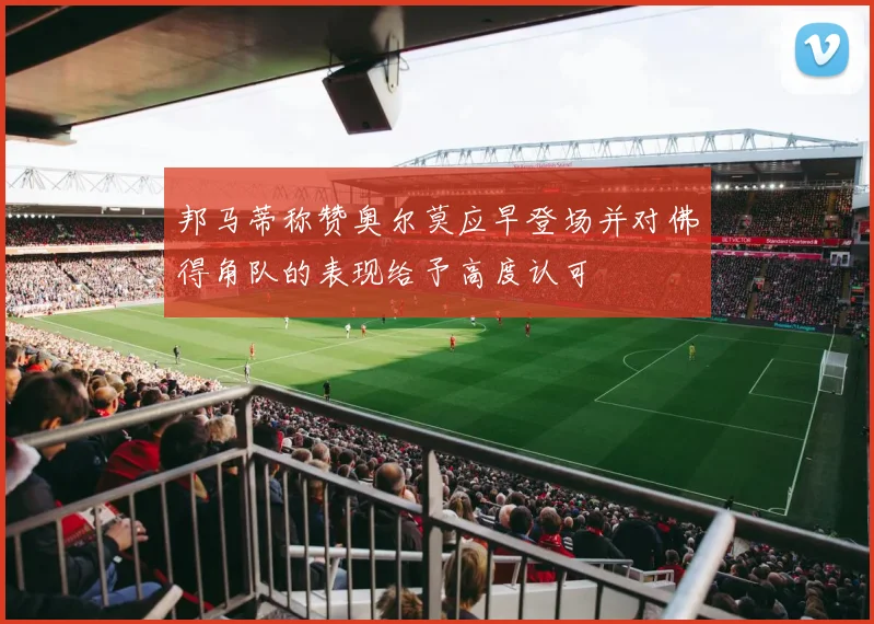 邦马蒂称赞奥尔莫应早登场并对佛得角队的表现给予高度认可