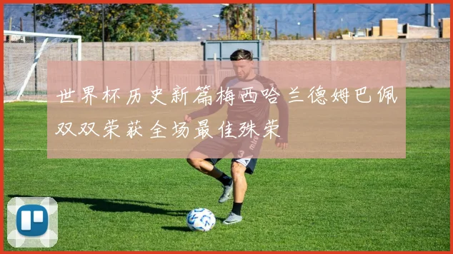 世界杯历史新篇梅西哈兰德姆巴佩双双荣获全场最佳殊荣