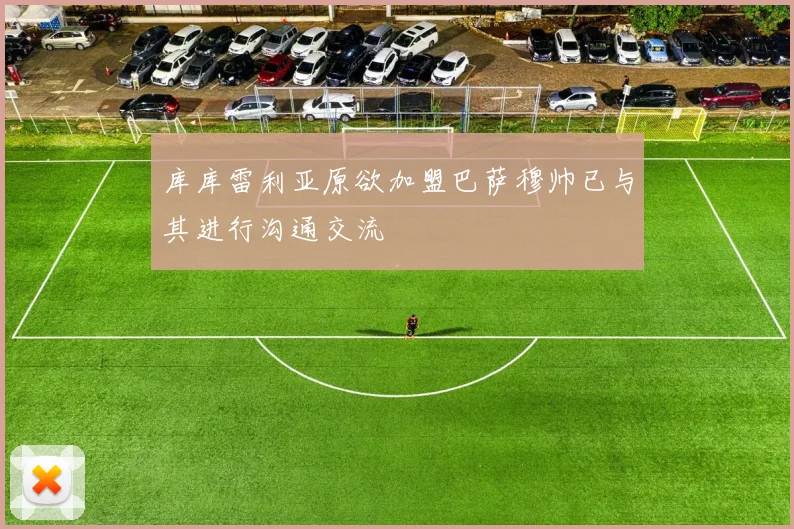库库雷利亚原欲加盟巴萨穆帅已与其进行沟通交流