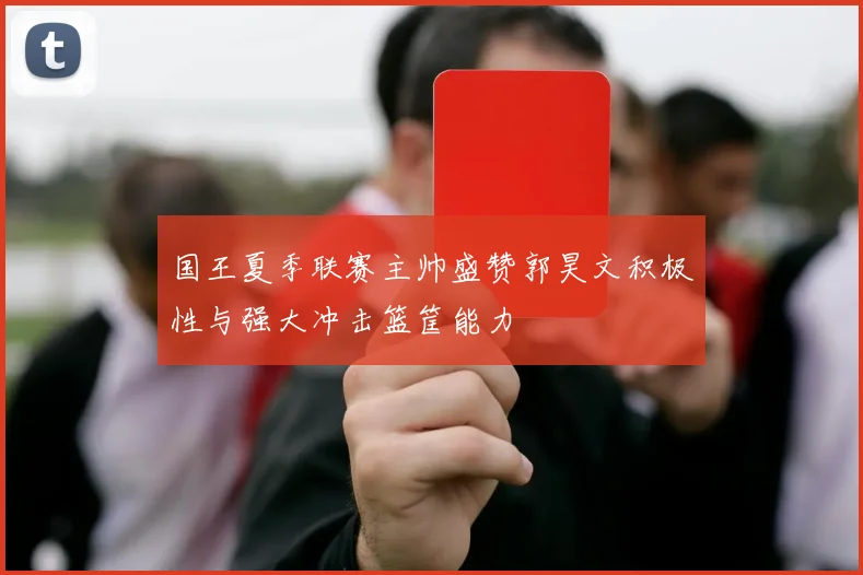 国王夏季联赛主帅盛赞郭昊文积极性与强大冲击篮筐能力