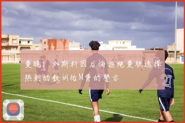 曼晚：加斯科因后悔拒绝曼联选择热刺的教训给M费的警示